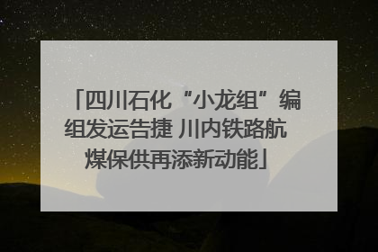 四川石化“小龙组”编组发运告捷 川内铁路航煤保供再添新动能