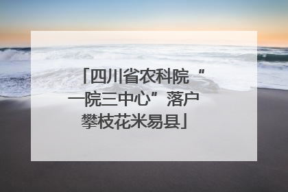 四川省农科院“一院三中心”落户攀枝花米易县