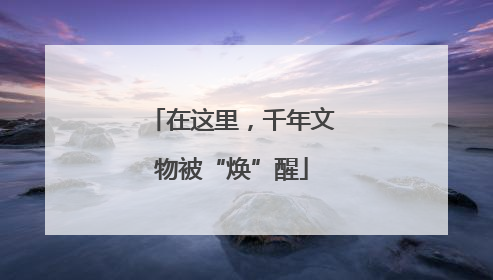 在这里，千年文物被“焕”醒