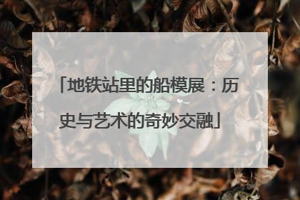 地铁站里的船模展：历史与艺术的奇妙交融
