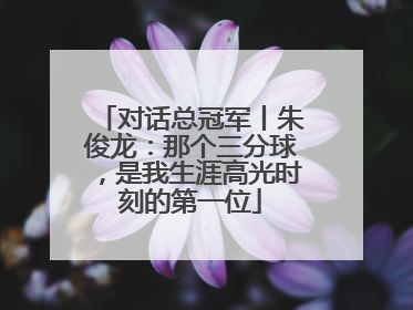 对话总冠军丨朱俊龙：那个三分球，是我生涯高光时刻的第一位
