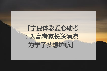 宁夏体彩爱心助考：为高考家长送清凉 为学子梦想护航