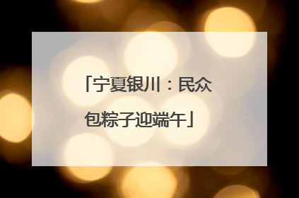 宁夏银川：民众包粽子迎端午