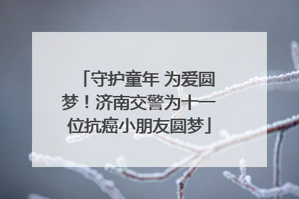 守护童年 为爱圆梦！济南交警为十一位抗癌小朋友圆梦