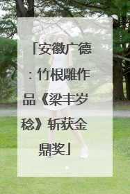 安徽广德：竹根雕作品《梁丰岁稔》斩获金鼎奖