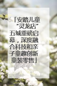 安踏儿童“灵龙店”五城重磅启幕，深度融合科技和亲子童趣创新童装零售
