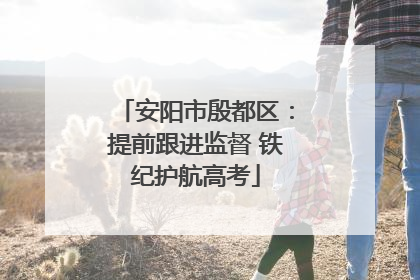 安阳市殷都区：提前跟进监督 铁纪护航高考