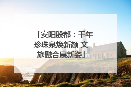 安阳殷都：千年珍珠泉焕新颜 文旅融合展新姿