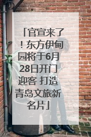 官宣来了！东方伊甸园将于6月28日开门迎客 打造青岛文旅新名片