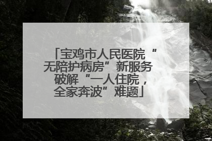 宝鸡市人民医院“无陪护病房”新服务 破解“一人住院，全家奔波”难题