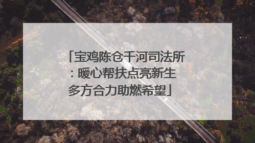 宝鸡陈仓千河司法所：暖心帮扶点亮新生 多方合力助燃希望