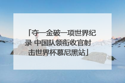 夺一金破一项世界纪录 中国队领衔收官射击世界杯慕尼黑站