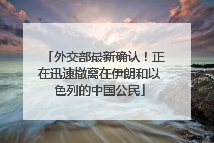 外交部最新确认！正在迅速撤离在伊朗和以色列的中国公民
