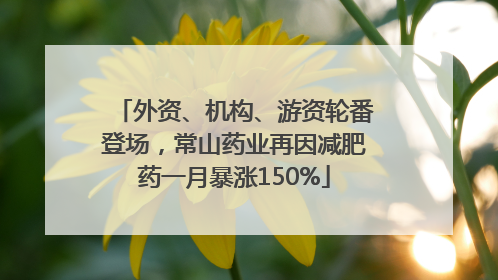 外资、机构、游资轮番登场，常山药业再因减肥药一月暴涨150%