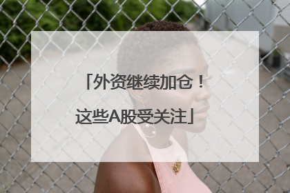 外资继续加仓！这些A股受关注