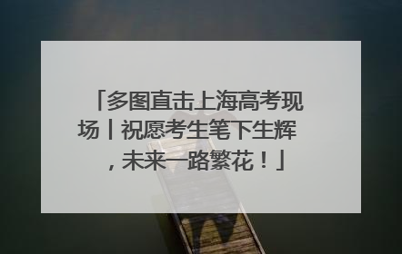 多图直击上海高考现场丨祝愿考生笔下生辉，未来一路繁花！