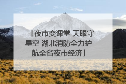 夜市变课堂 天眼守星空 湖北消防全力护航全省夜市经济