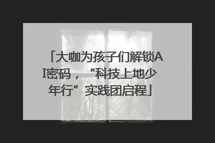 大咖为孩子们解锁AI密码，“科技上地少年行”实践团启程
