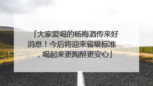 大家爱喝的杨梅酒传来好消息！今后将迎来省级标准，喝起来更陶醉更安心