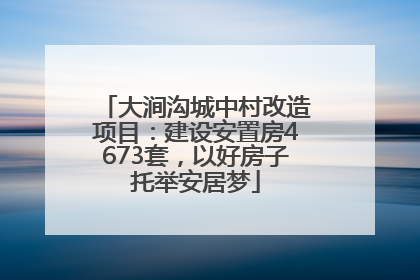 大涧沟城中村改造项目：建设安置房4673套，以好房子托举安居梦