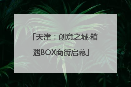 天津：创意之城·箱遇BOX商街启幕