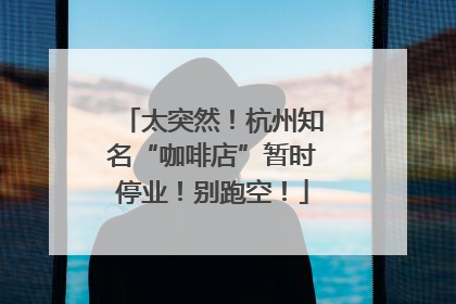 太突然！杭州知名“咖啡店”暂时停业！别跑空！