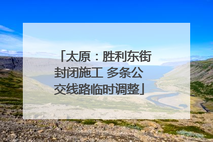 太原：胜利东街封闭施工 多条公交线路临时调整