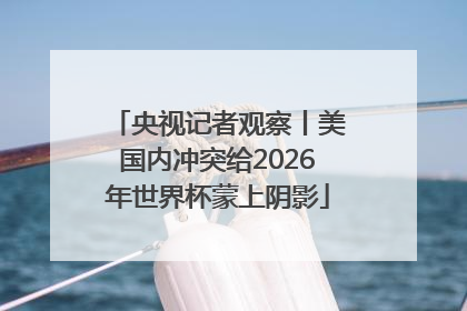 央视记者观察丨美国内冲突给2026年世界杯蒙上阴影