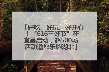 好吃、好玩、好开心！“616三好节”在宜昌启动，超500场活动邀您乐购湖北