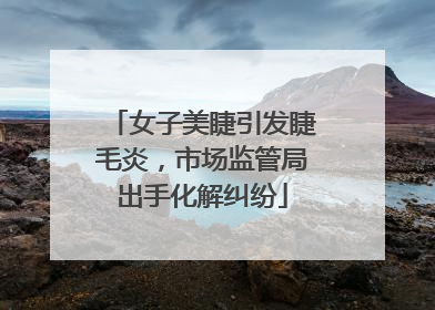 女子美睫引发睫毛炎，市场监管局出手化解纠纷