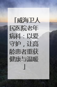 威海卫人民医院老年病科：以爱守护，让高龄患者重获健康与温暖