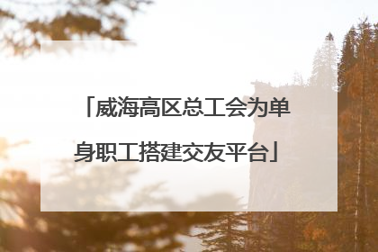 威海高区总工会为单身职工搭建交友平台