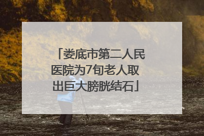 娄底市第二人民医院为7旬老人取出巨大膀胱结石