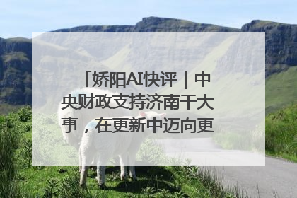 娇阳AI快评｜中央财政支持济南干大事，在更新中迈向更“新”的未来
