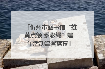 忻州市图书馆“雄黄点额 系彩绳”端午活动温馨落幕