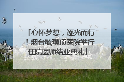 心怀梦想，逐光而行！烟台毓璜顶医院举行住院医师结业典礼