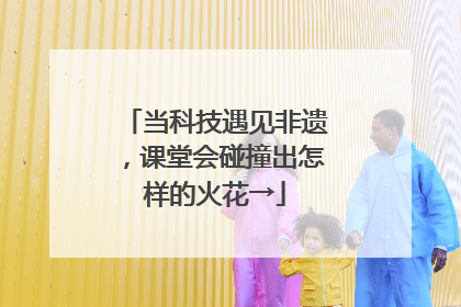 当科技遇见非遗，课堂会碰撞出怎样的火花→