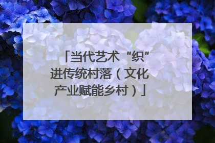当代艺术“织”进传统村落（文化产业赋能乡村）