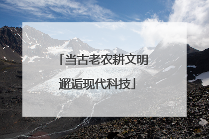 当古老农耕文明邂逅现代科技