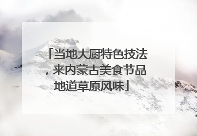 当地大厨特色技法，来内蒙古美食节品地道草原风味
