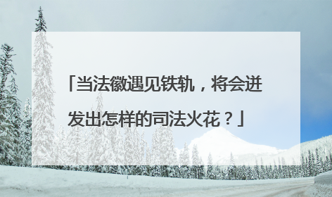 当法徽遇见铁轨，将会迸发出怎样的司法火花？