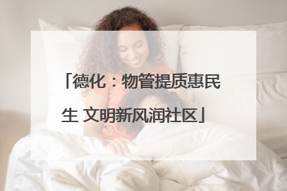 德化：物管提质惠民生 文明新风润社区