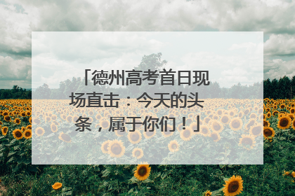 德州高考首日现场直击：今天的头条，属于你们！