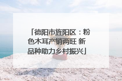 德阳市旌阳区：粉色木耳产销两旺 新品种助力乡村振兴
