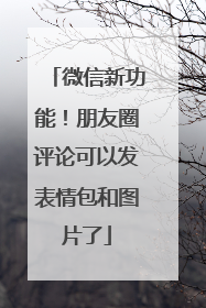微信新功能！朋友圈评论可以发表情包和图片了