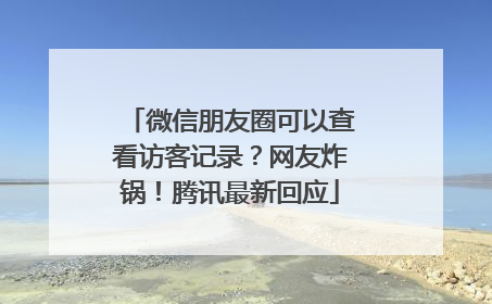 微信朋友圈可以查看访客记录？网友炸锅！腾讯最新回应