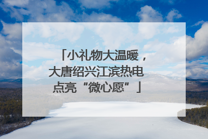 小礼物大温暖，大唐绍兴江滨热电点亮“微心愿”