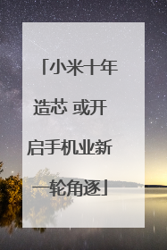 小米十年造芯 或开启手机业新一轮角逐