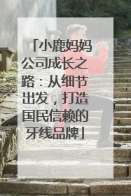 小鹿妈妈公司成长之路：从细节出发，打造国民信赖的牙线品牌