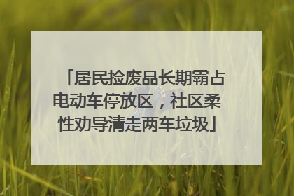 居民捡废品长期霸占电动车停放区，社区柔性劝导清走两车垃圾